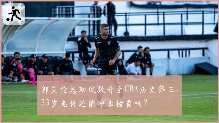 郭艾伦总助攻数升至CBA历史第三，33岁老将还能冲击榜首吗？