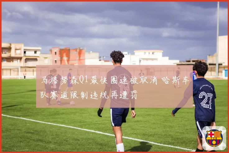 马格努森Q1最快圈速被取消 哈斯车队赛道限制违规再遭罚