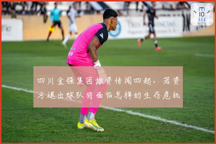 四川金强集团撤资传闻四起,若资方退出球队将面临怎样的生存危机?
