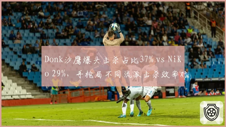 Donk沙鹰爆头击杀占比37% vs NiKo 29%,手枪局不同流派击杀效率对比