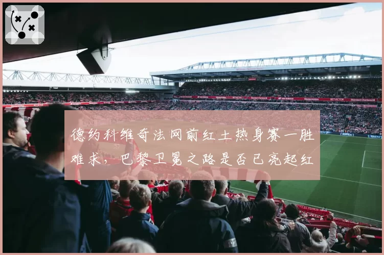 德约科维奇法网前红土热身赛一胜难求，巴黎卫冕之路是否已亮起红灯？