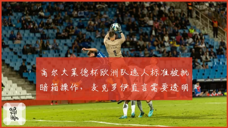 高尔夫莱德杯欧洲队选人标准被批暗箱操作，麦克罗伊直言需要透明化