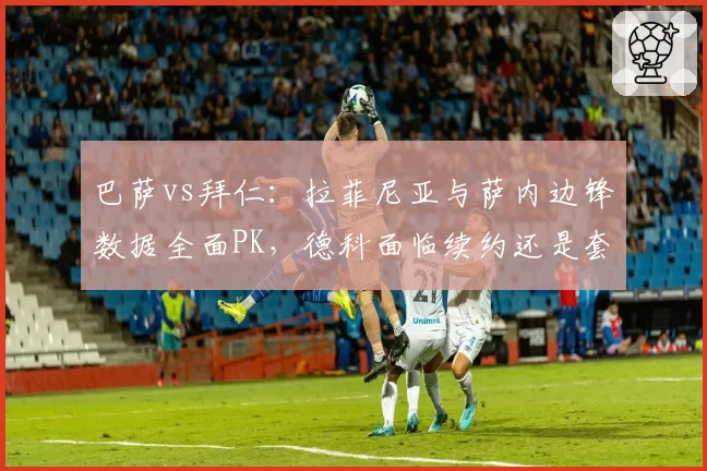 巴萨vs拜仁:拉菲尼亚与萨内边锋数据全面PK,德科面临续约还是套现抉择