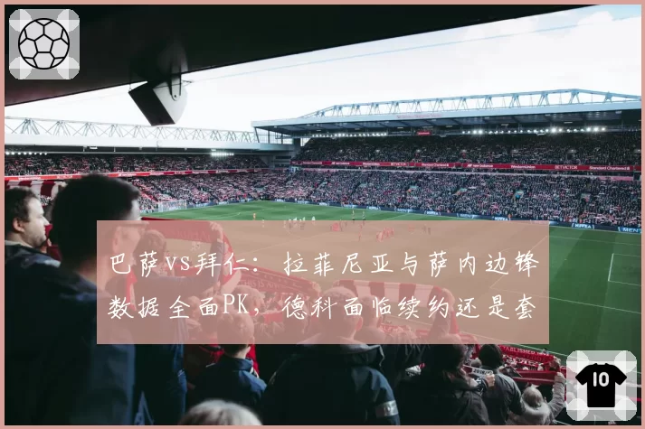 巴萨vs拜仁:拉菲尼亚与萨内边锋数据全面PK,德科面临续约还是套现抉择