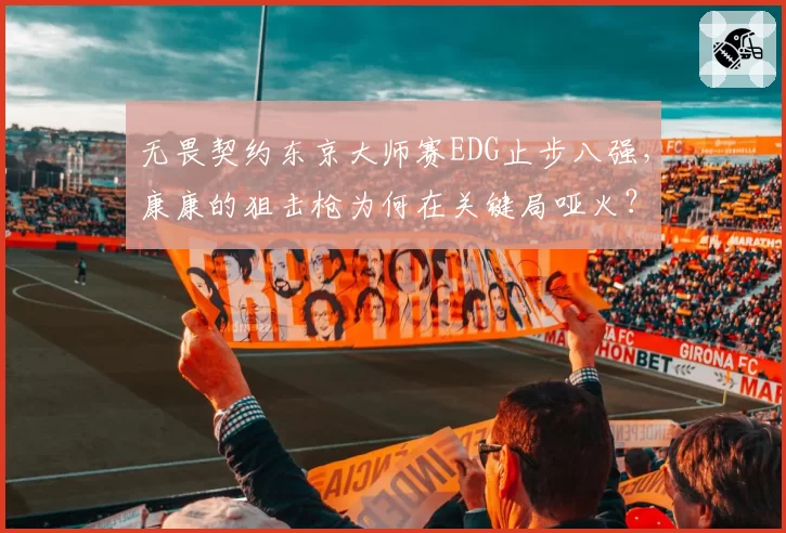 无畏契约东京大师赛EDG止步八强，康康的狙击枪为何在关键局哑火？