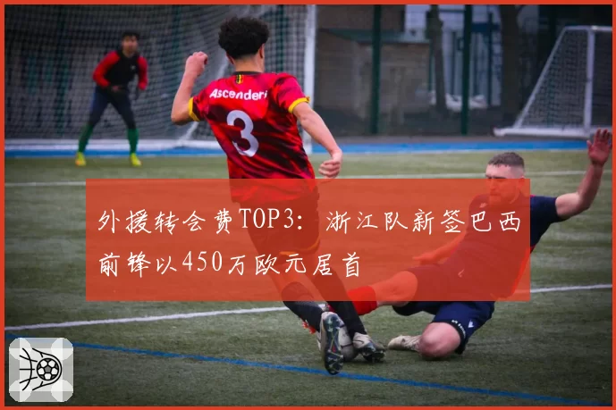 外援转会费TOP3：浙江队新签巴西前锋以450万欧元居首