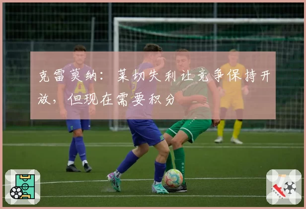 克雷莫纳:莱切失利让竞争保持开放,但现在需要积分