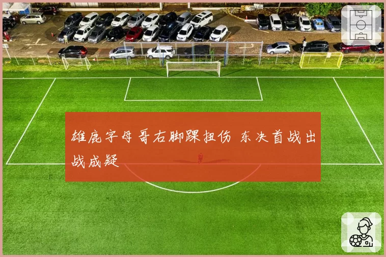 雄鹿字母哥右脚踝扭伤 东决首战出战成疑