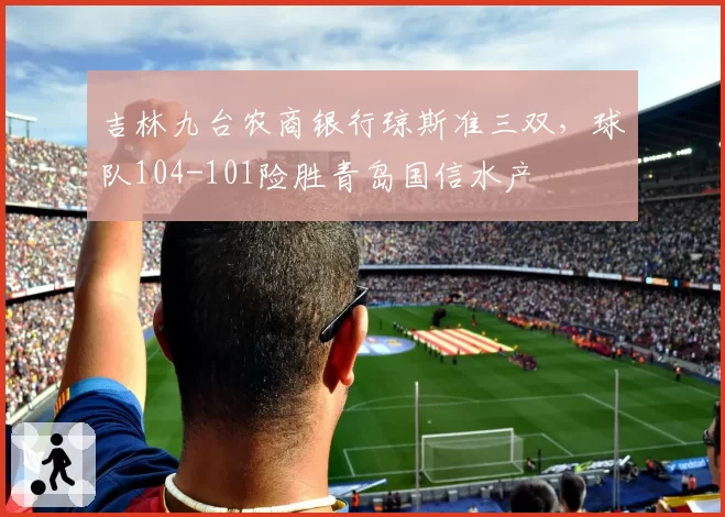 吉林九台农商银行琼斯准三双，球队104-101险胜青岛国信水产