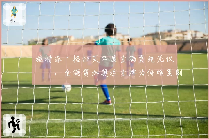 施特菲·格拉芙年度金满贯绝无仅有,全满贯加奥运金牌为何难复制?