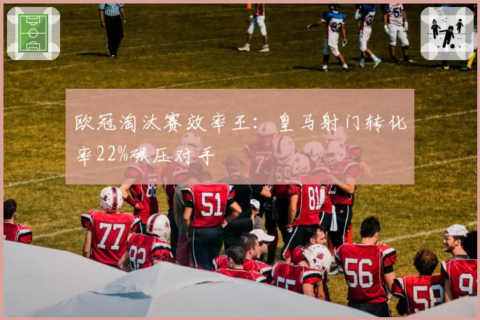 欧冠淘汰赛效率王:皇马射门转化率22%碾压对手