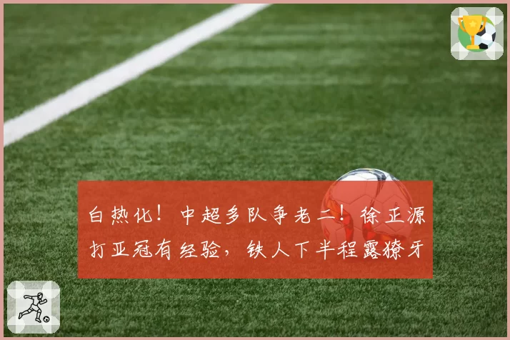 白热化！中超多队争老二！徐正源打亚冠有经验，铁人下半程露獠牙