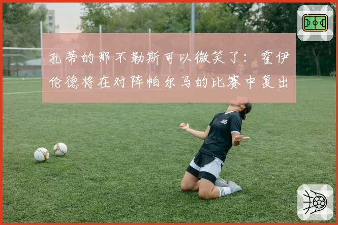 孔蒂的那不勒斯可以微笑了：霍伊伦德将在对阵帕尔马的比赛中复出