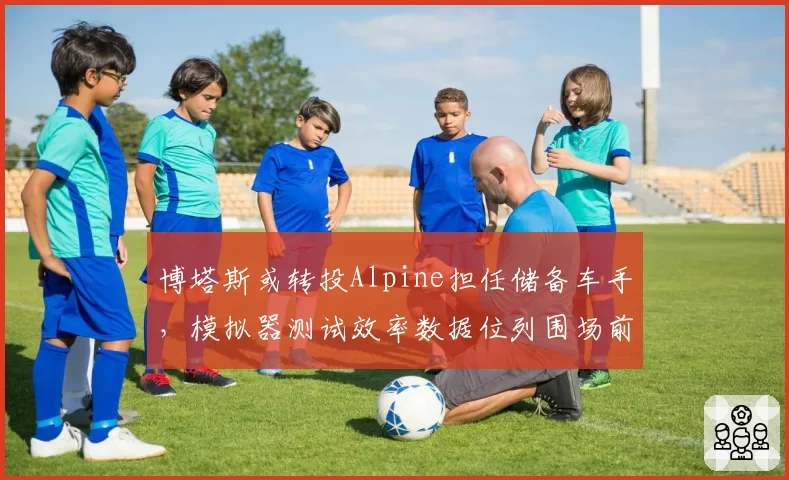 博塔斯或转投Alpine担任储备车手,模拟器测试效率数据位列围场前三