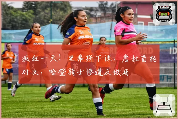 疯狂一天!里弗斯下课,詹杜首轮对决,哈登骑士惨遭反做局