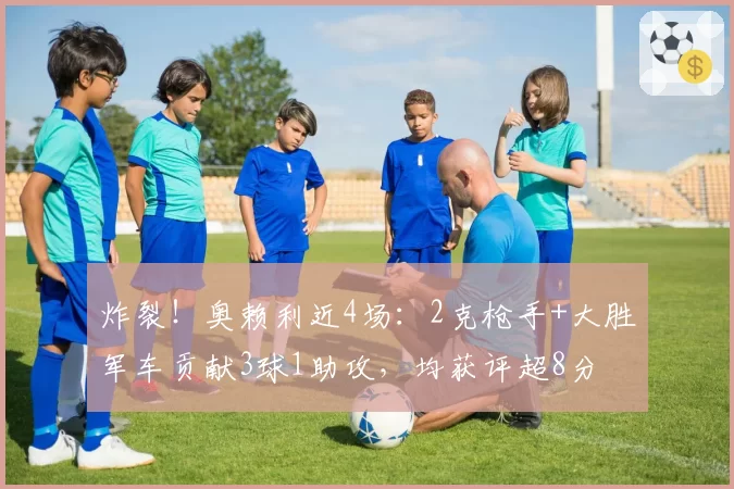 炸裂！奥赖利近4场：2克枪手+大胜军车贡献3球1助攻，均获评超8分