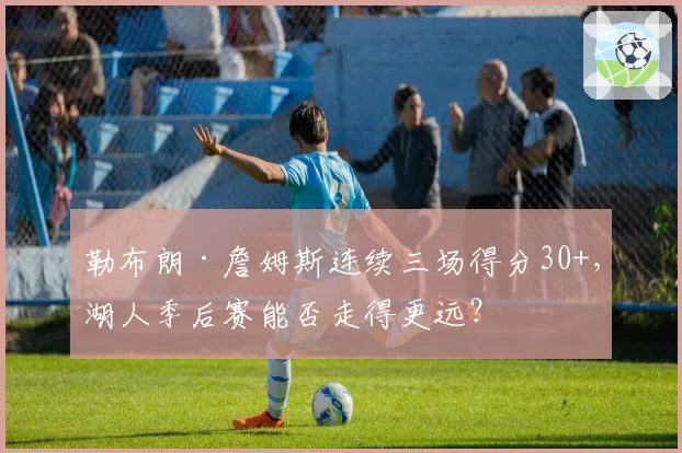 勒布朗·詹姆斯连续三场得分30+，湖人季后赛能否走得更远？