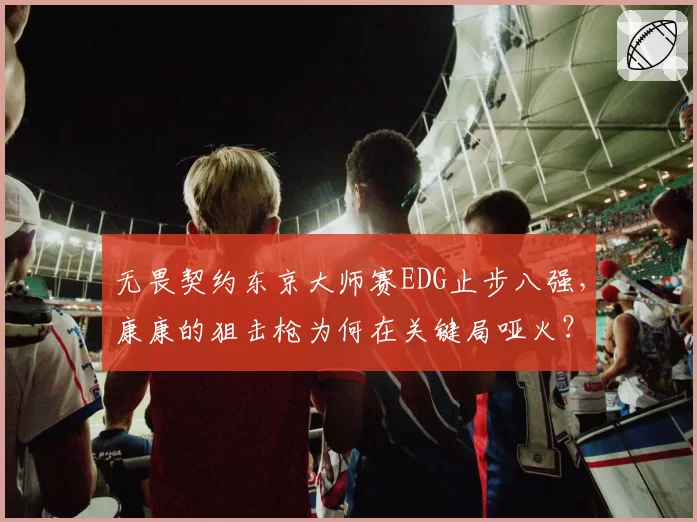 无畏契约东京大师赛EDG止步八强，康康的狙击枪为何在关键局哑火？