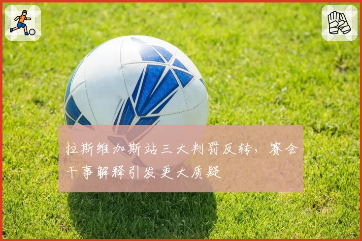 拉斯维加斯站三大判罚反转,赛会干事解释引发更大质疑