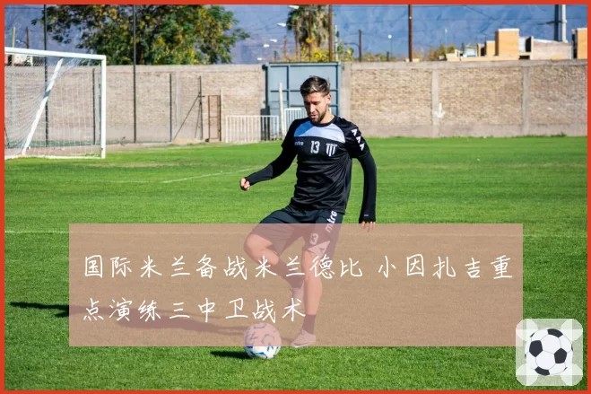国际米兰备战米兰德比 小因扎吉重点演练三中卫战术