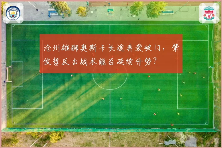 沧州雄狮奥斯卡长途奔袭破门，肇俊哲反击战术能否延续升势？