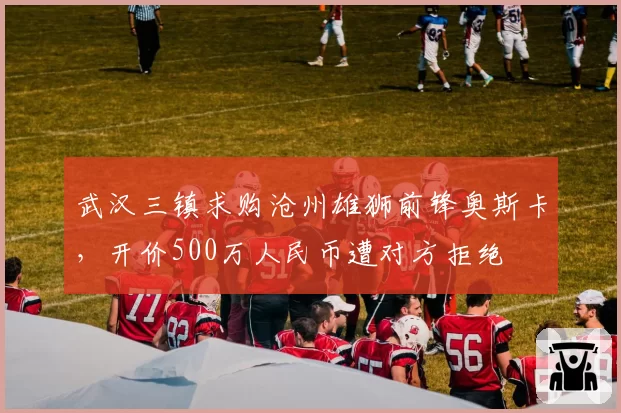 武汉三镇求购沧州雄狮前锋奥斯卡，开价500万人民币遭对方拒绝