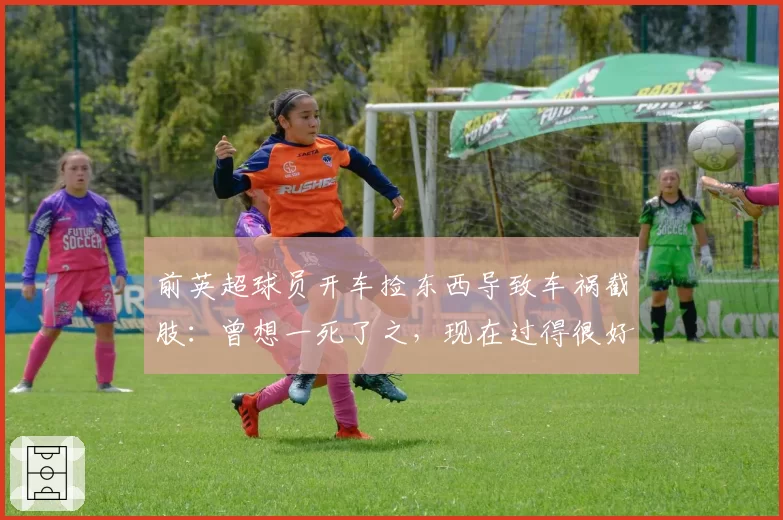 前英超球员开车捡东西导致车祸截肢：曾想一死了之，现在过得很好