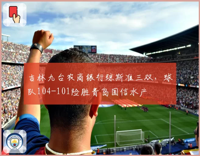 吉林九台农商银行琼斯准三双，球队104-101险胜青岛国信水产