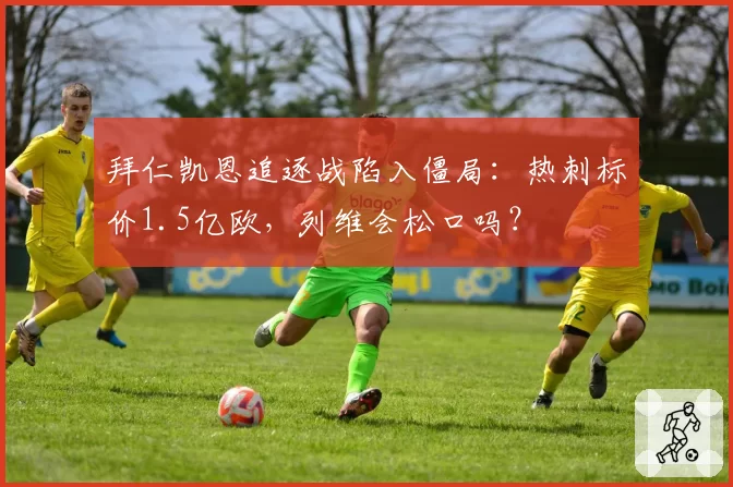 拜仁凯恩追逐战陷入僵局:热刺标价1.5亿欧,列维会松口吗?