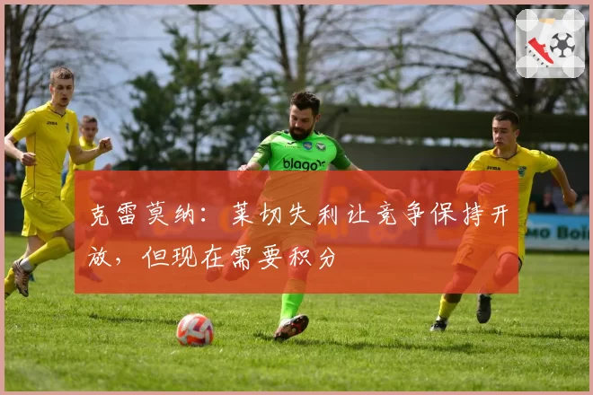 克雷莫纳:莱切失利让竞争保持开放,但现在需要积分