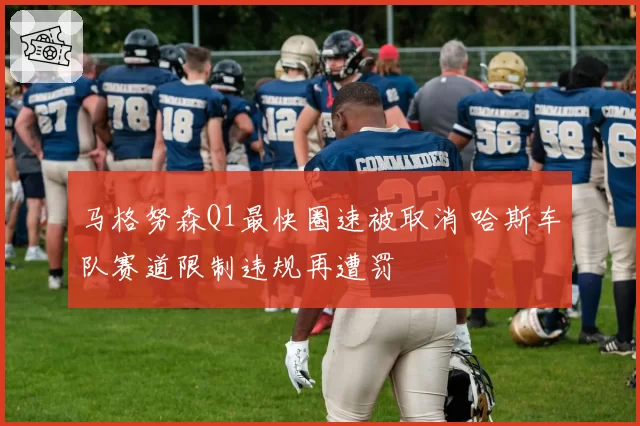 马格努森Q1最快圈速被取消 哈斯车队赛道限制违规再遭罚