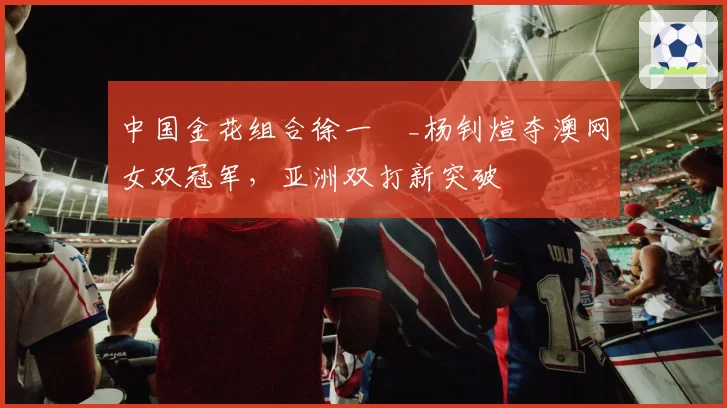 中国金花组合徐一璠_杨钊煊夺澳网女双冠军,亚洲双打新突破