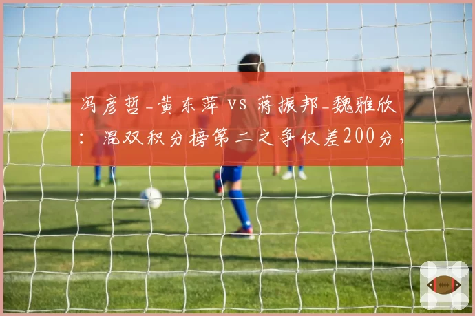 冯彦哲_黄东萍 vs 蒋振邦_魏雅欣：混双积分榜第二之争仅差200分，谁更稳定？