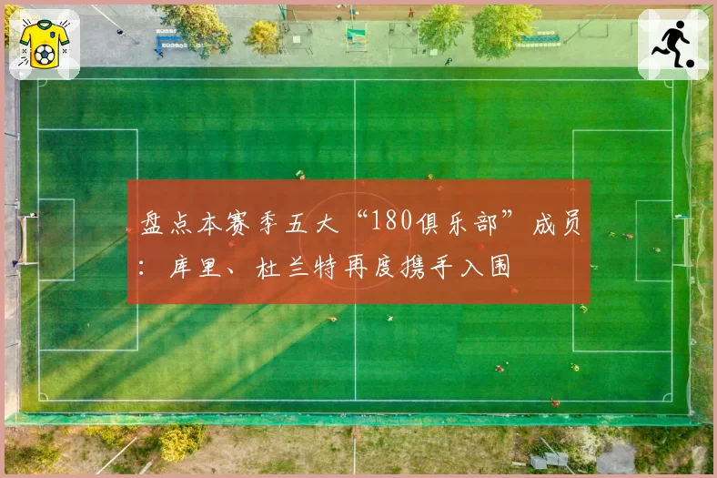 盘点本赛季五大“180俱乐部”成员：库里、杜兰特再度携手入围