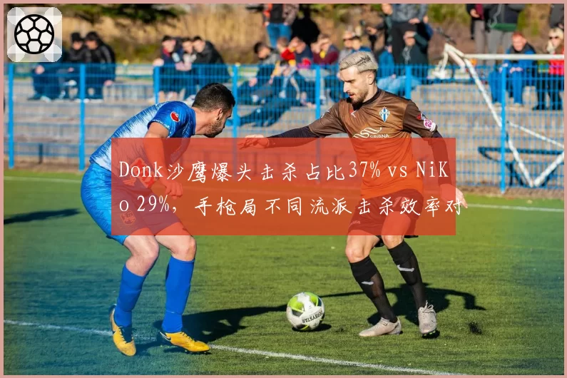 Donk沙鹰爆头击杀占比37% vs NiKo 29%,手枪局不同流派击杀效率对比