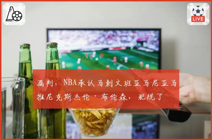 漏判，NBA承认马刺文班亚马尼亚马推尼克斯杰伦·布伦森，犯规了