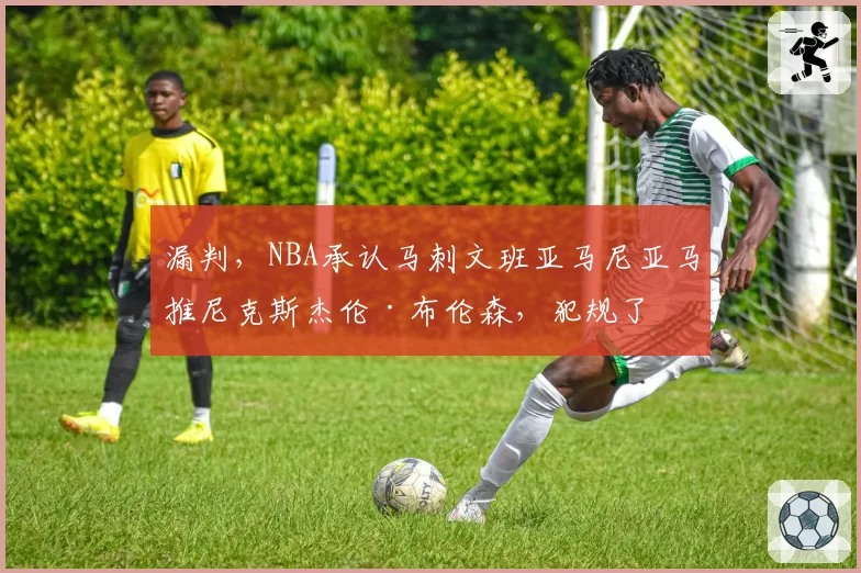 漏判，NBA承认马刺文班亚马尼亚马推尼克斯杰伦·布伦森，犯规了