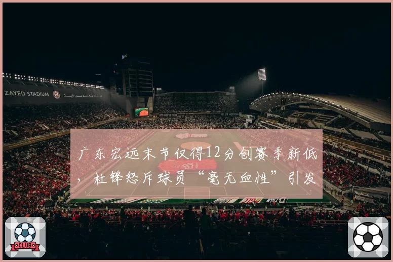 广东宏远末节仅得12分创赛季新低，杜锋怒斥球员“毫无血性”引发热议