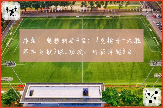 炸裂！奥赖利近4场：2克枪手+大胜军车贡献3球1助攻，均获评超8分