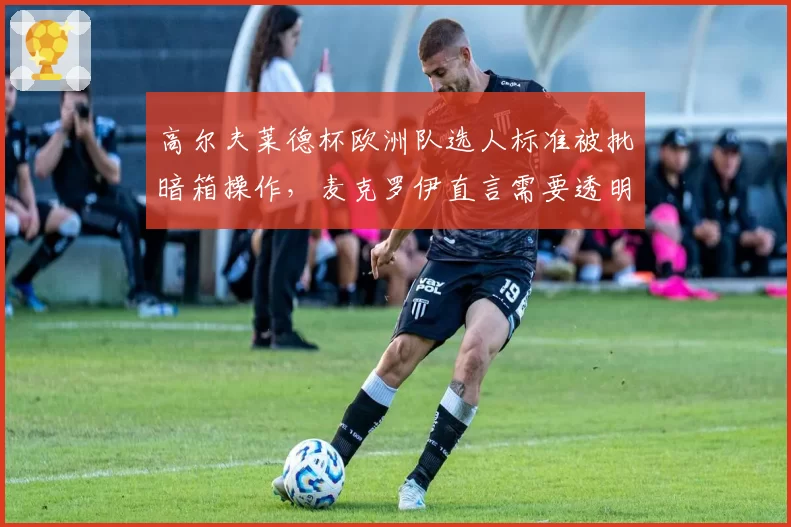 高尔夫莱德杯欧洲队选人标准被批暗箱操作，麦克罗伊直言需要透明化