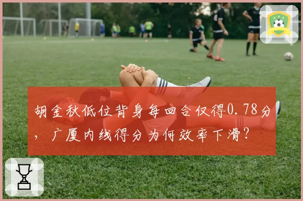 胡金秋低位背身每回合仅得0.78分，广厦内线得分为何效率下滑？
