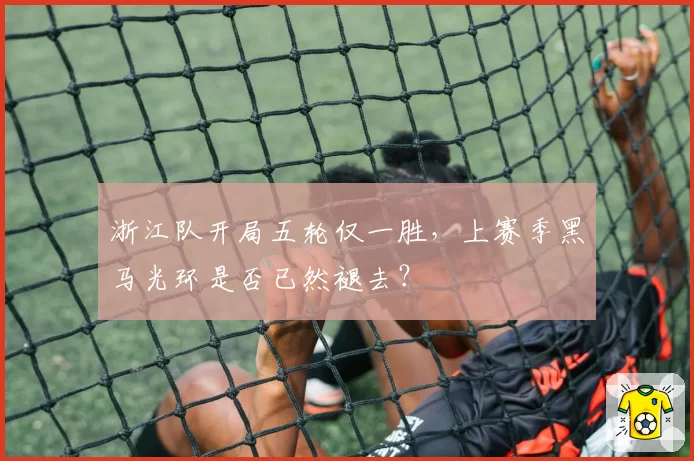 浙江队开局五轮仅一胜，上赛季黑马光环是否已然褪去？