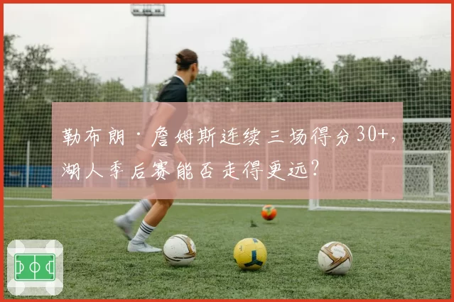 勒布朗·詹姆斯连续三场得分30+，湖人季后赛能否走得更远？